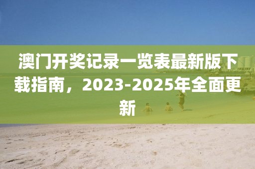 澳门开奖记录一览表最新版下载指南，2023-2025年全面更新