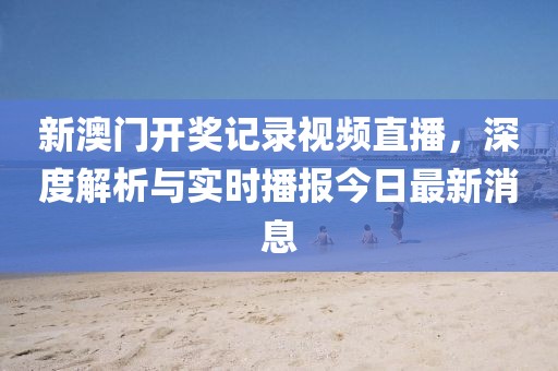 新澳门开奖记录视频直播，深度解析与实时播报今日最新消息