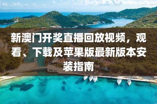 新澳门开奖直播回放视频，观看、下载及苹果版最新版本安装指南
