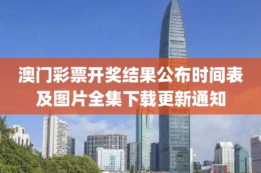 澳门彩票开奖结果公布时间表及图片全集下载更新通知
