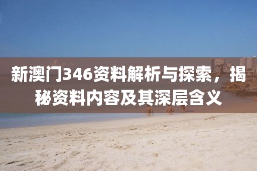 新澳门346资料解析与探索，揭秘资料内容及其深层含义