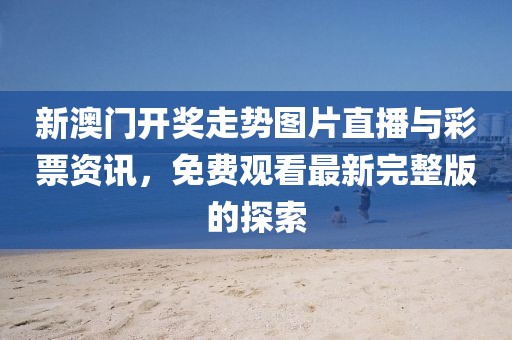 新澳门开奖走势图片直播与彩票资讯，免费观看最新完整版的探索