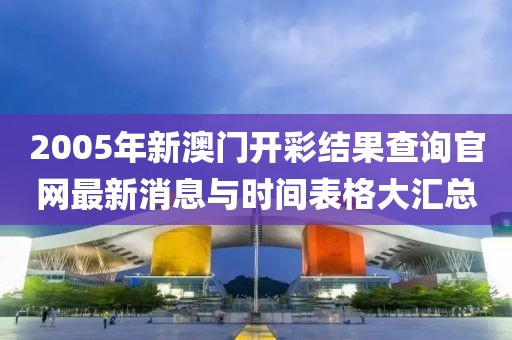 2005年新澳门开彩结果查询官网最新消息与时间表格大汇总