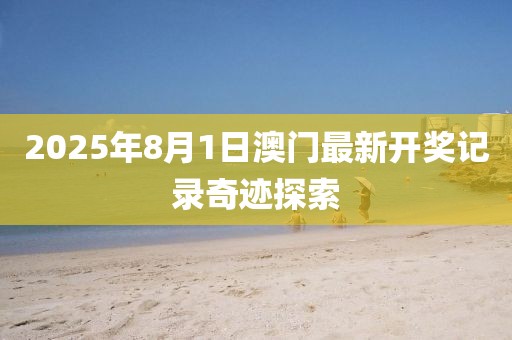 2025年8月1日澳门最新开奖记录奇迹探索
