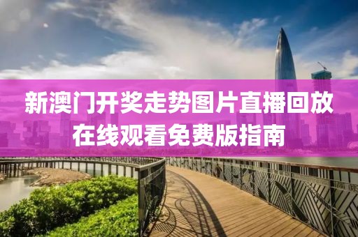 新澳门开奖走势图片直播回放在线观看免费版指南