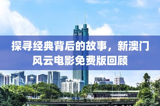 探寻经典背后的故事，新澳门风云电影免费版回顾