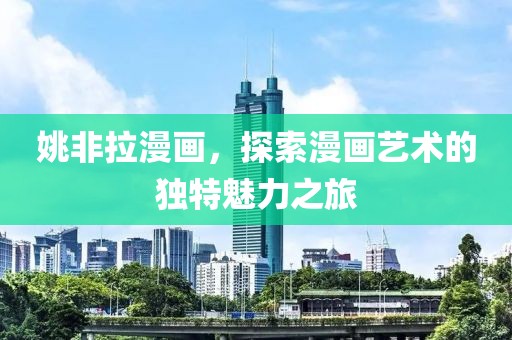 姚非拉漫画，探索漫画艺术的独特魅力之旅