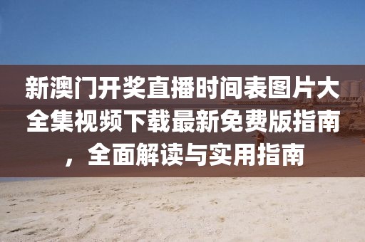 新澳门开奖直播时间表图片大全集视频下载最新免费版指南，全面解读与实用指南