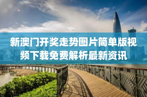 新澳门开奖走势图片简单版视频下载免费解析最新资讯