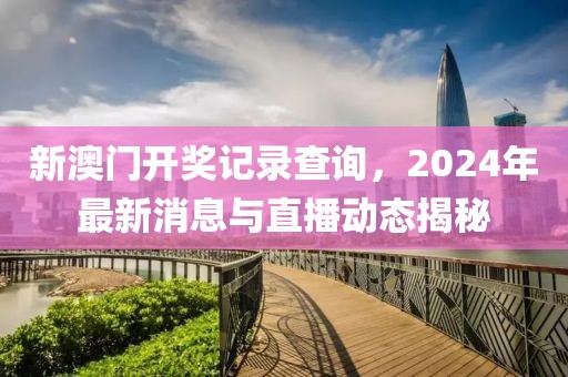 新澳门开奖记录查询，2024年最新消息与直播动态揭秘