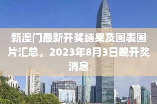 新澳门最新开奖结果及图表图片汇总，2023年8月3日晚开奖消息