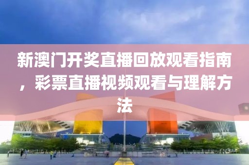 新澳门开奖直播回放观看指南，彩票直播视频观看与理解方法