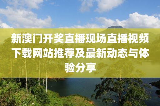 新澳门开奖直播现场直播视频下载网站推荐及最新动态与体验分享