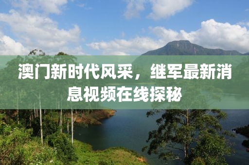 澳门新时代风采，继军最新消息视频在线探秘