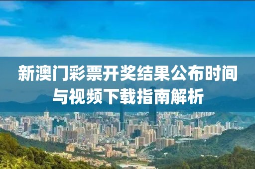 新澳门彩票开奖结果公布时间与视频下载指南解析