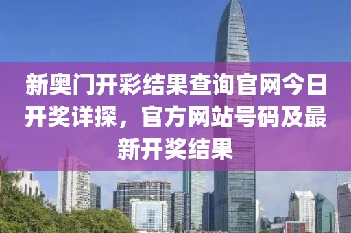 新奥门开彩结果查询官网今日开奖详探，官方网站号码及最新开奖结果