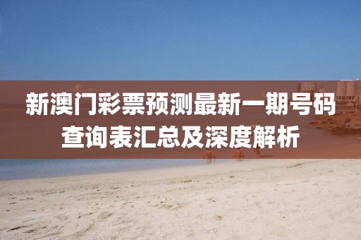 新澳门彩票预测最新一期号码查询表汇总及深度解析