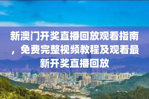 新澳门开奖直播回放观看指南，免费完整视频教程及观看最新开奖直播回放