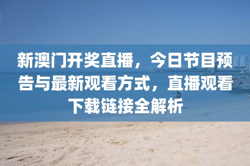 新澳门开奖直播，今日节目预告与最新观看方式，直播观看下载链接全解析