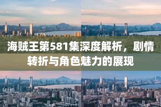 海贼王第581集深度解析，剧情转折与角色魅力的展现