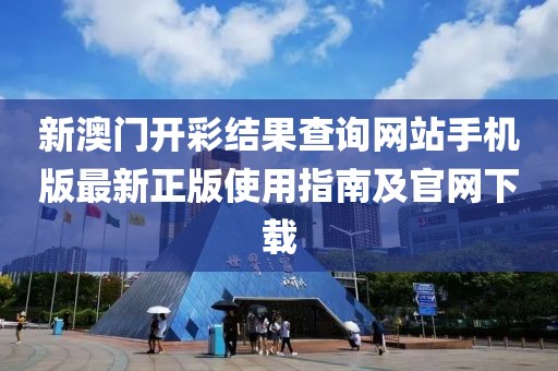 新澳门开彩结果查询网站手机版最新正版使用指南及官网下载