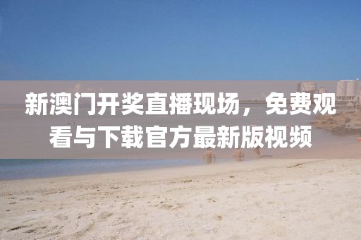 新澳门开奖直播现场，免费观看与下载官方最新版视频