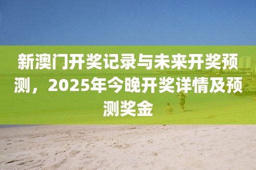 新澳门开奖记录与未来开奖预测，2025年今晚开奖详情及预测奖金