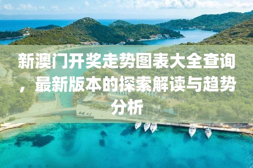 新澳门开奖走势图表大全查询，最新版本的探索解读与趋势分析