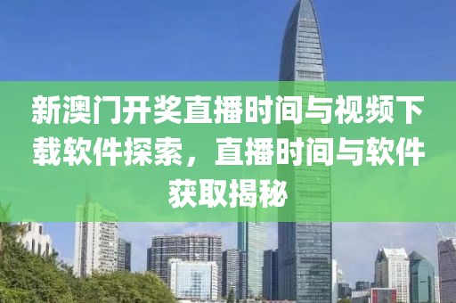 新澳门开奖直播时间与视频下载软件探索，直播时间与软件获取揭秘