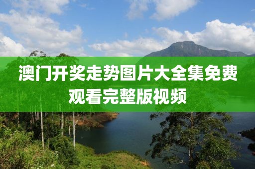 澳门开奖走势图片大全集免费观看完整版视频