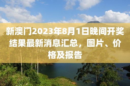 新澳门2023年8月1日晚间开奖结果最新消息汇总，图片、价格及报告