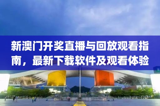 新澳门开奖直播与回放观看指南，最新下载软件及观看体验