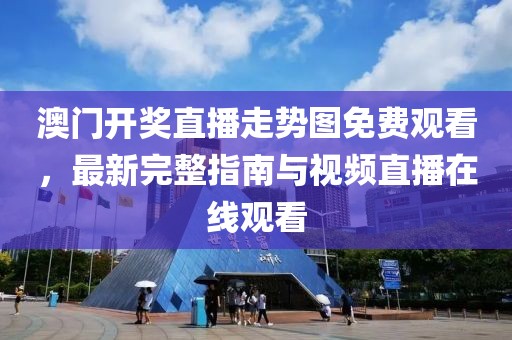 澳门开奖直播走势图免费观看，最新完整指南与视频直播在线观看