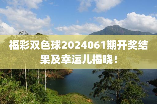 福彩双色球2024061期开奖结果及幸运儿揭晓！