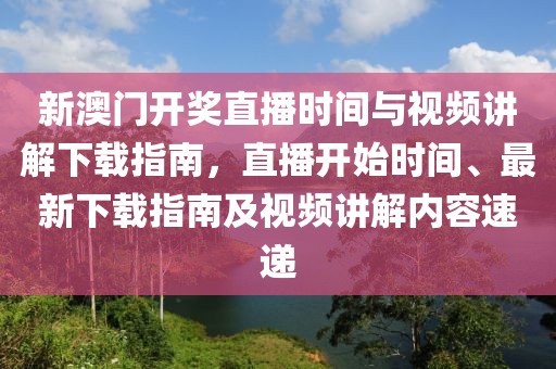 新澳门开奖直播时间与视频讲解下载指南，直播开始时间、最新下载指南及视频讲解内容速递