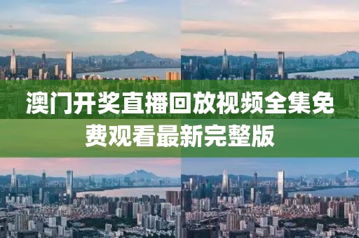 澳门开奖直播回放视频全集免费观看最新完整版
