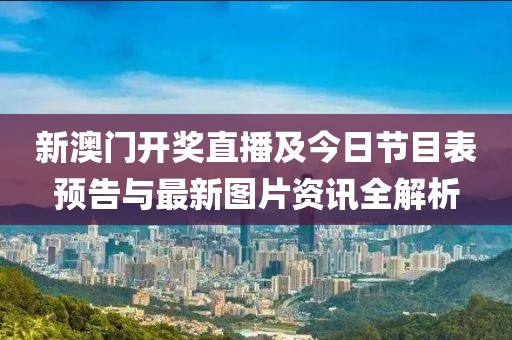 新澳门开奖直播及今日节目表预告与最新图片资讯全解析