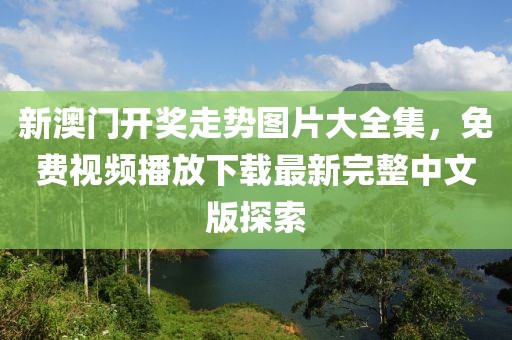 新澳门开奖走势图片大全集，免费视频播放下载最新完整中文版探索