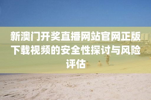 新澳门开奖直播网站官网正版下载视频的安全性探讨与风险评估