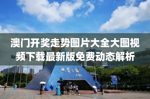 澳门开奖走势图片大全大图视频下载最新版免费动态解析