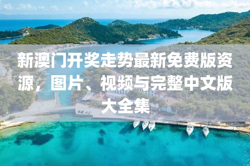 新澳门开奖走势最新免费版资源，图片、视频与完整中文版大全集