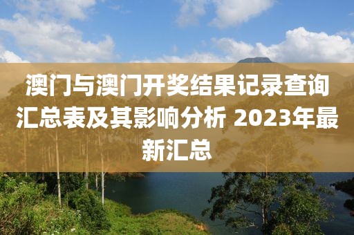 澳门与澳门开奖结果记录查询汇总表及其影响分析 2023年最新汇总
