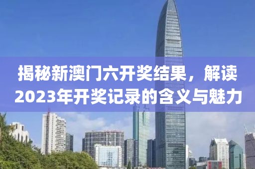 揭秘新澳门六开奖结果，解读2023年开奖记录的含义与魅力