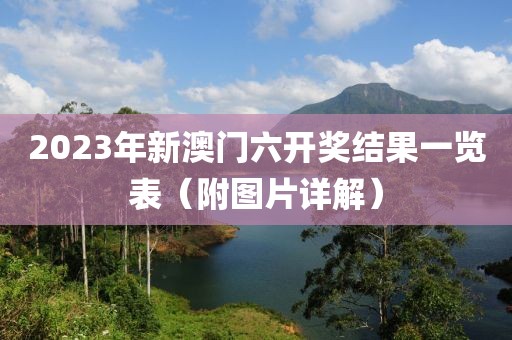 2023年新澳门六开奖结果一览表（附图片详解）