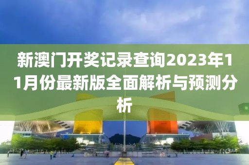 新澳门开奖记录查询2023年11月份最新版全面解析与预测分析